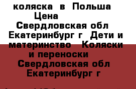 коляска 2в1 Польша › Цена ­ 10 000 - Свердловская обл., Екатеринбург г. Дети и материнство » Коляски и переноски   . Свердловская обл.,Екатеринбург г.